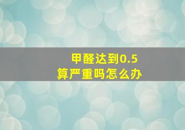 甲醛达到0.5算严重吗怎么办