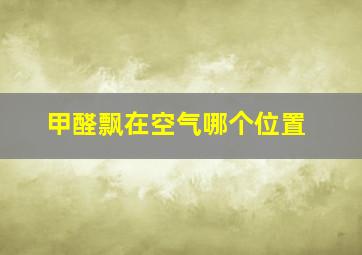 甲醛飘在空气哪个位置