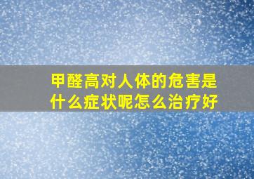 甲醛高对人体的危害是什么症状呢怎么治疗好