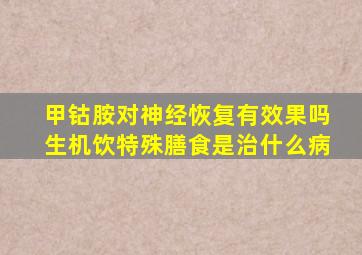 甲钴胺对神经恢复有效果吗生机饮特殊膳食是治什么病