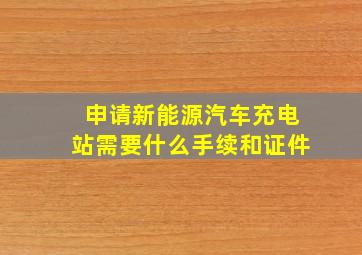 申请新能源汽车充电站需要什么手续和证件