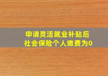 申请灵活就业补贴后社会保险个人缴费为0