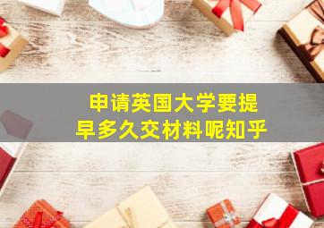 申请英国大学要提早多久交材料呢知乎