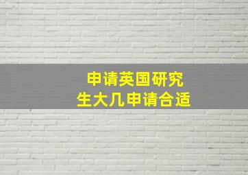 申请英国研究生大几申请合适