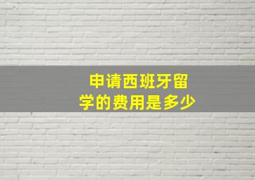 申请西班牙留学的费用是多少