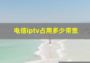 电信iptv占用多少带宽