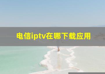 电信iptv在哪下载应用