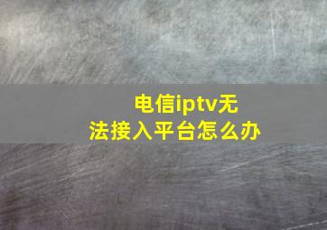 电信iptv无法接入平台怎么办