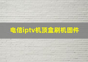 电信iptv机顶盒刷机固件