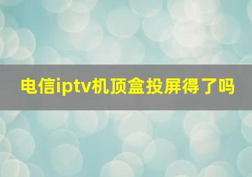 电信iptv机顶盒投屏得了吗