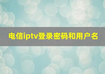 电信iptv登录密码和用户名