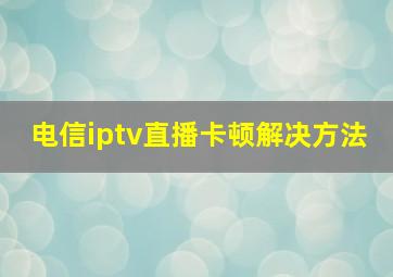 电信iptv直播卡顿解决方法