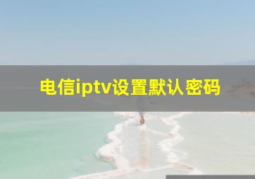 电信iptv设置默认密码