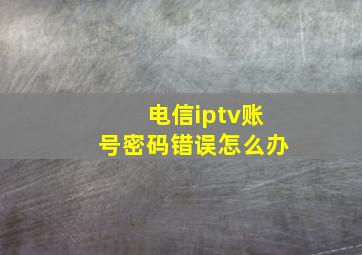 电信iptv账号密码错误怎么办