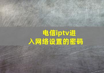 电信iptv进入网络设置的密码