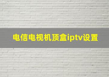 电信电视机顶盒iptv设置