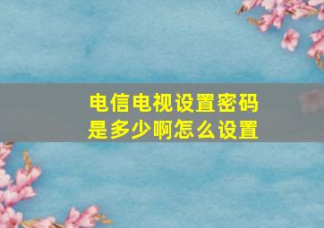 电信电视设置密码是多少啊怎么设置