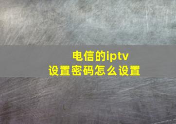 电信的iptv设置密码怎么设置