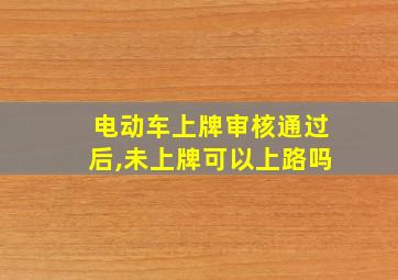 电动车上牌审核通过后,未上牌可以上路吗