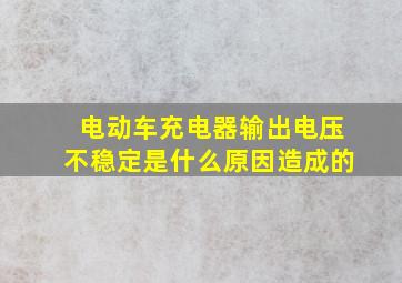 电动车充电器输出电压不稳定是什么原因造成的