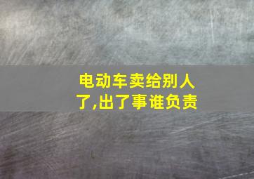 电动车卖给别人了,出了事谁负责