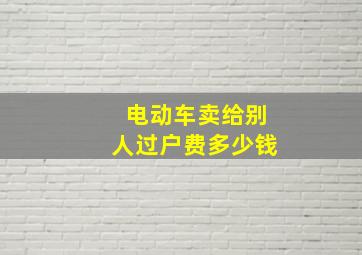 电动车卖给别人过户费多少钱