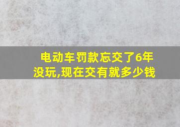 电动车罚款忘交了6年没玩,现在交有就多少钱