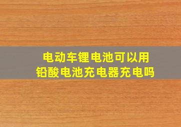 电动车锂电池可以用铅酸电池充电器充电吗