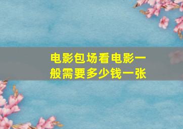 电影包场看电影一般需要多少钱一张