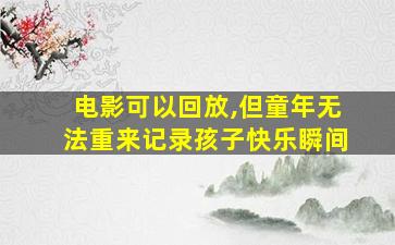 电影可以回放,但童年无法重来记录孩子快乐瞬间