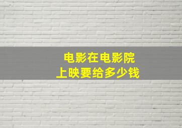 电影在电影院上映要给多少钱