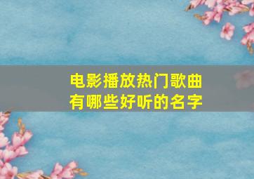 电影播放热门歌曲有哪些好听的名字