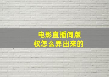 电影直播间版权怎么弄出来的