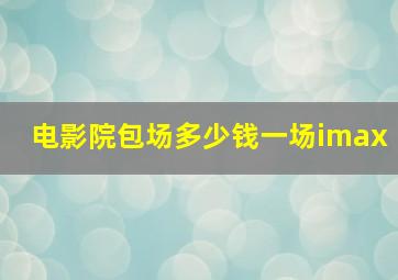 电影院包场多少钱一场imax