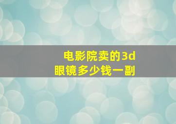 电影院卖的3d眼镜多少钱一副