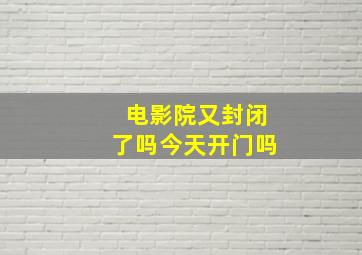 电影院又封闭了吗今天开门吗