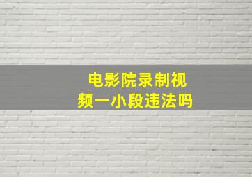 电影院录制视频一小段违法吗