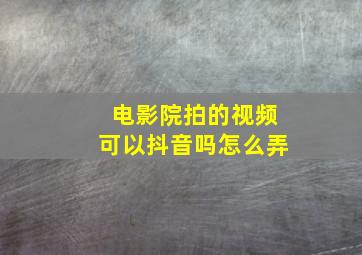 电影院拍的视频可以抖音吗怎么弄