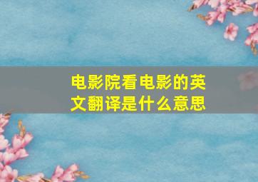 电影院看电影的英文翻译是什么意思