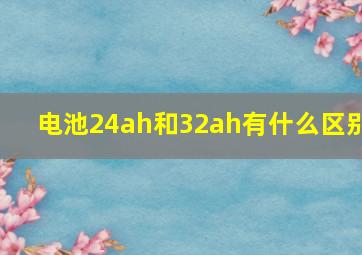 电池24ah和32ah有什么区别