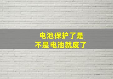 电池保护了是不是电池就废了