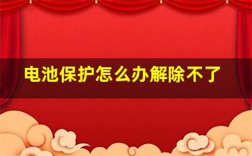 电池保护怎么办解除不了