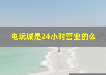 电玩城是24小时营业的么