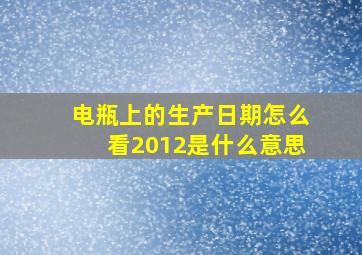 电瓶上的生产日期怎么看2012是什么意思