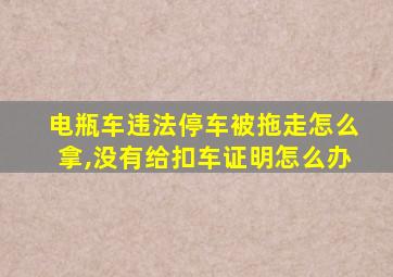 电瓶车违法停车被拖走怎么拿,没有给扣车证明怎么办