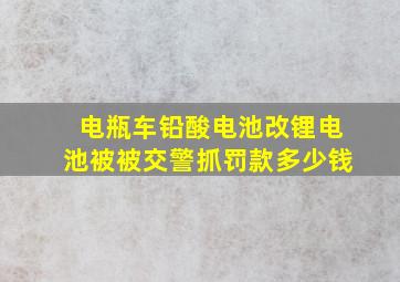 电瓶车铅酸电池改锂电池被被交警抓罚款多少钱