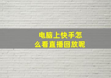 电脑上快手怎么看直播回放呢