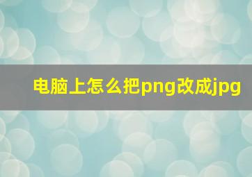 电脑上怎么把png改成jpg