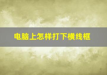 电脑上怎样打下横线框