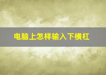 电脑上怎样输入下横杠